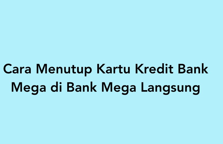 Cara Menutup Kartu Kredit Bank Mega Terbaru November 2024