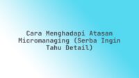 Cara Menghadapi Atasan Micromanaging (Serba Ingin Tahu Detail)