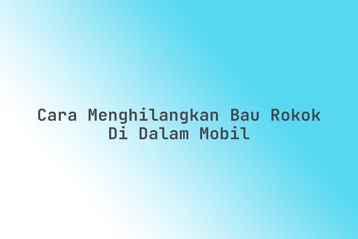 Bau Rokok Cara Menghilangkan Bau Rokok Di Dalam Mobil Terbaru Juni 2026