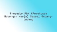 Prosedur PHK (Pemutusan Hubungan Kerja) Sesuai Undang-Undang