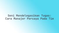 Seni Mendelegasikan Tugas: Cara Manajer Percaya pada Tim